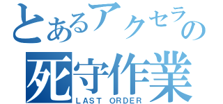 とあるアクセラの死守作業（ＬＡＳＴ ＯＲＤＥＲ）