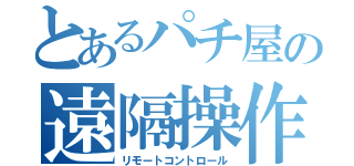 とあるパチ屋の遠隔操作（リモートコントロール）