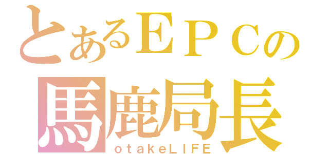 とあるＥＰＣの馬鹿局長（ｏｔａｋｅＬＩＦＥ）