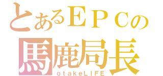 とあるＥＰＣの馬鹿局長（ｏｔａｋｅＬＩＦＥ）