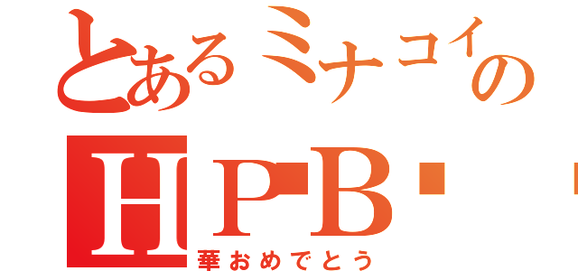 とあるミナコイ民のＨＰＢ🎉（華おめでとう）