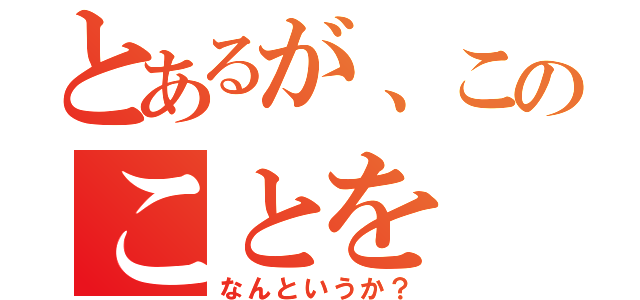 とあるが、このことを（なんというか？）