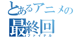 とあるアニメの最終回（ファイナル）