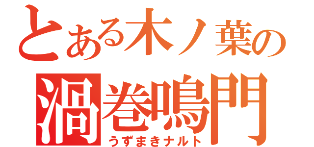 とある木ノ葉の渦巻鳴門（うずまきナルト）