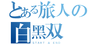 とある旅人の白黑双剣（ＳＴＡＲＴ ＆ ＥＮＤ）