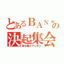 とあるＢＡＮｓの決起集会（落ち着けアンチン）