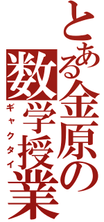 とある金原の数学授業（ギャクタイ）