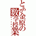 とある金原の数学授業（ギャクタイ）