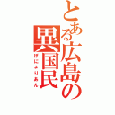 とある広島の異国民（ぽにょりあん）