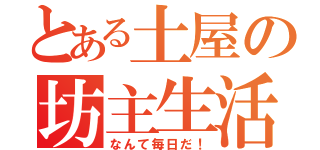 とある土屋の坊主生活（なんて毎日だ！）