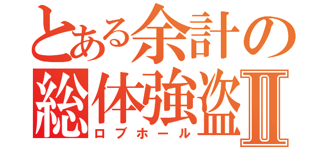 とある余計の総体強盗Ⅱ（ロブホール）