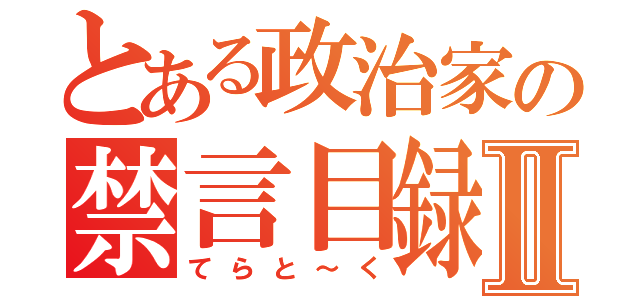 とある政治家の禁言目録Ⅱ（てらと～く）