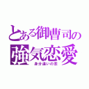 とある御曹司の強気恋愛（ 身分違いの恋）