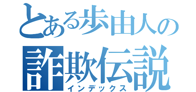 とある歩由人の詐欺伝説（インデックス）