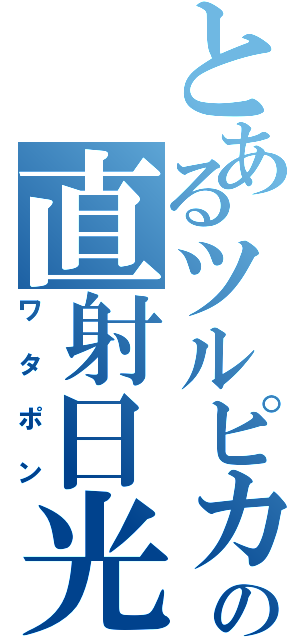 とあるツルピカの直射日光（ワタポン）