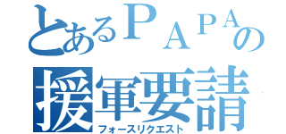 とあるＰＡＰＡＮの援軍要請（フォースリクエスト）