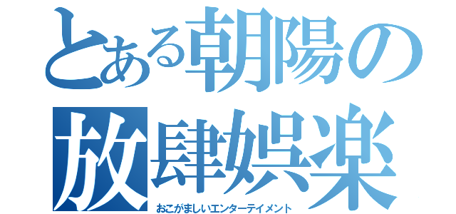 とある朝陽の放肆娯楽（おこがましいエンターテイメント）