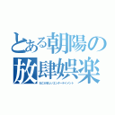 とある朝陽の放肆娯楽（おこがましいエンターテイメント）