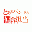 とあるバンドの偏食担当（さのぞう）