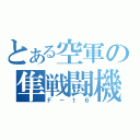 とある空軍の隼戦闘機（Ｆ－１６）