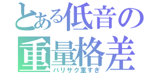 とある低音の重量格差（バリサク重すぎ）