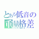 とある低音の重量格差（バリサク重すぎ）