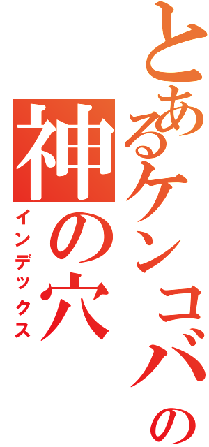 とあるケンコバの神の穴（インデックス）