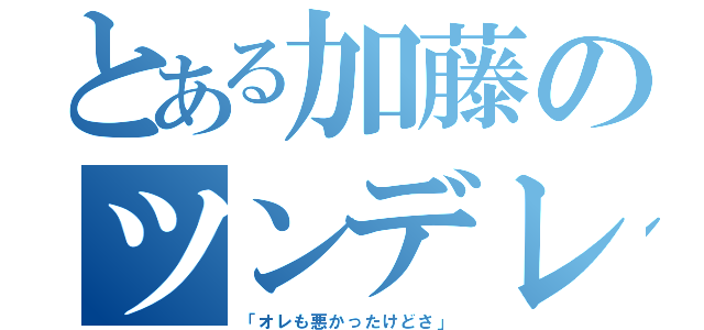 とある加藤のツンデレ疑惑（「オレも悪かったけどさ」）