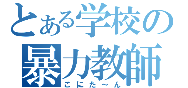 とある学校の暴力教師（こにた～ん）