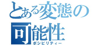 とある変態の可能性（ポシビリティー）