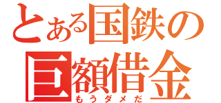 とある国鉄の巨額借金（もうダメだ）