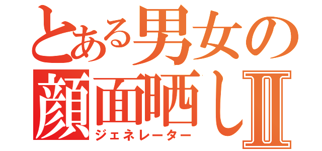 とある男女の顔面晒しⅡ（ジェネレーター）