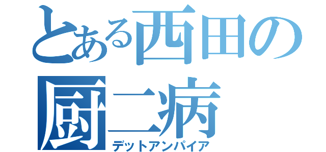 とある西田の厨二病（デットアンパイア）