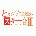 とある学生達のスキー合宿Ⅱ（飲み会）