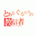 とあるぐるたみんの教信者（ファンかよ‼）