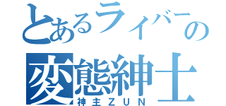 とあるライバーの変態紳士（神主ＺＵＮ）