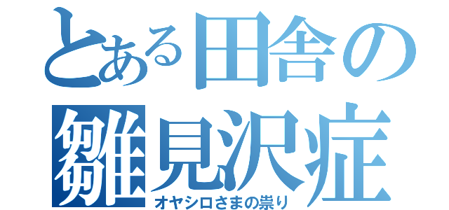 とある田舎の雛見沢症候群（オヤシロさまの祟り）