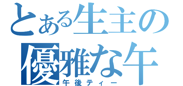 とある生主の優雅な午後（午後ティー）