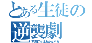 とある生徒の逆襲劇（不意打ちはあかんやろ）