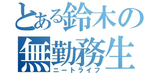 とある鈴木の無勤務生活（ニートライフ）