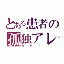 とある患者の孤独アレルギー（Ａ Ｋ Ｉ）