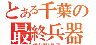 とある千葉の最終兵器（Ｌｅｓ Ｆｌｅｕｒｓ ｄｕ ｍａｌ）