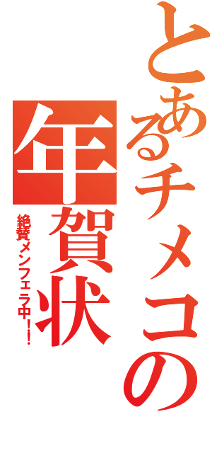 とあるチメコの年賀状Ⅱ（絶賛メンフェラ中！！）