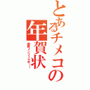 とあるチメコの年賀状Ⅱ（絶賛メンフェラ中！！）