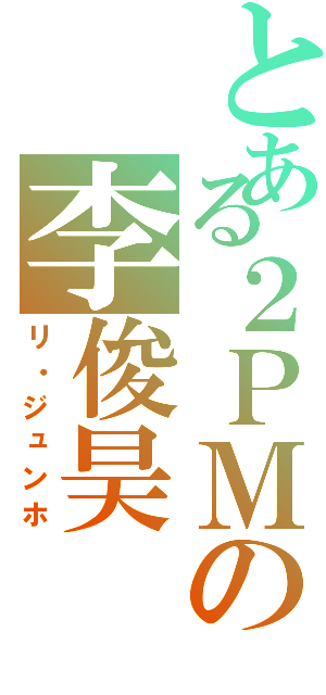 とある２ＰＭの李俊昊（リ・ジュンホ）