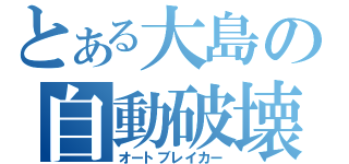 とある大島の自動破壊（オートブレイカー）