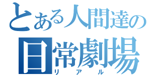 とある人間達の日常劇場（リアル）