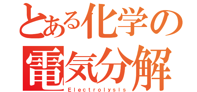 とある化学の電気分解（Ｅｌｅｃｔｒｏｌｙｓｉｓ）