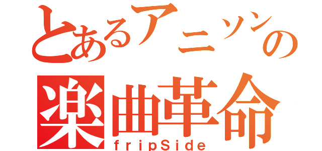 とあるアニソンの楽曲革命（ｆｒｉｐＳｉｄｅ）