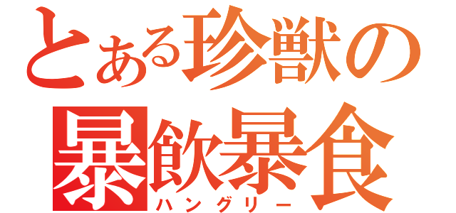 とある珍獣の暴飲暴食（ハングリー）
